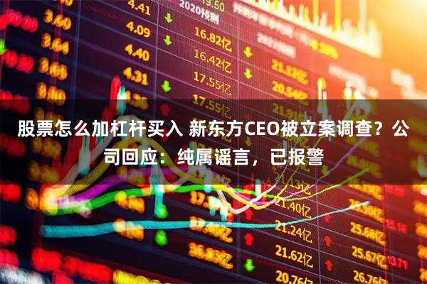 股票怎么加杠杆买入 新东方CEO被立案调查？公司回应：纯属谣言，已报警