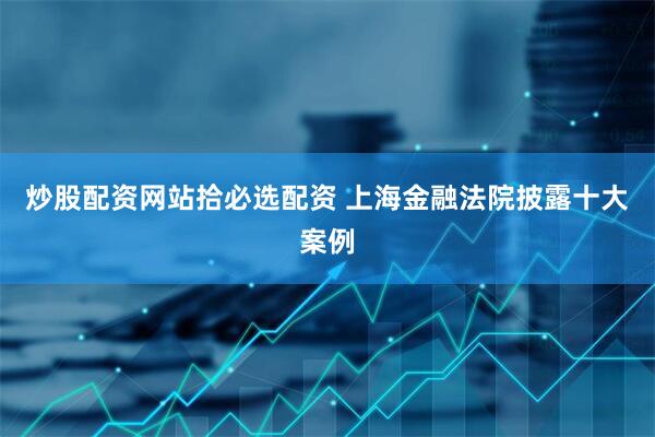 炒股配资网站拾必选配资 上海金融法院披露十大案例