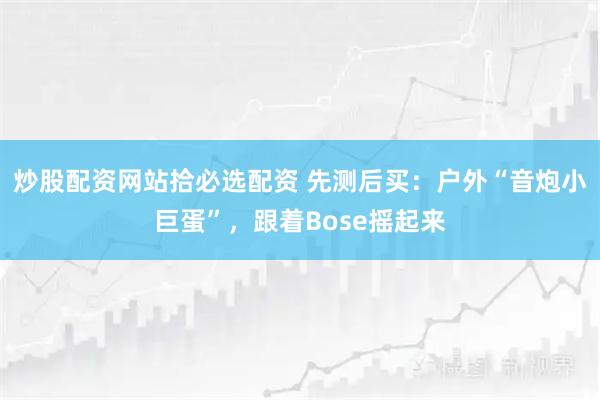 炒股配资网站拾必选配资 先测后买：户外“音炮小巨蛋”，跟着Bose摇起来