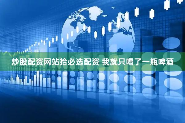 炒股配资网站拾必选配资 我就只喝了一瓶啤酒