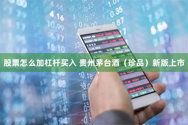 股票怎么加杠杆买入 贵州茅台酒（珍品）新版上市