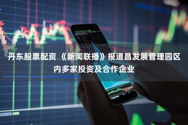 丹东股票配资 《新闻联播》报道昌发展管理园区内多家投资及合作企业