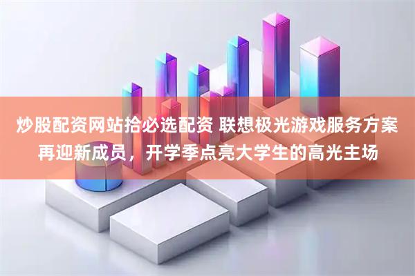 炒股配资网站拾必选配资 联想极光游戏服务方案再迎新成员，开学季点亮大学生的高光主场