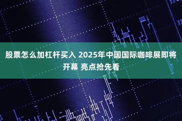 股票怎么加杠杆买入 2025年中国国际咖啡展即将开幕 亮点抢先看