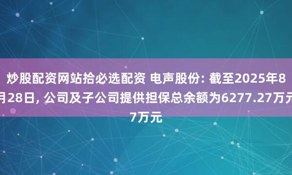 炒股配资网站拾必选配资 电声股份: 截至2025年8月28日, 公司及子公司提供担保总余额为6277.27万元