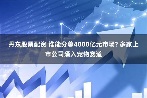 丹东股票配资 谁能分羹4000亿元市场? 多家上市公司涌入宠物赛道