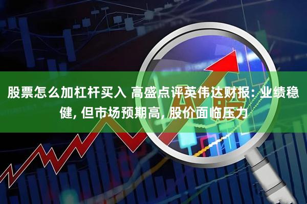股票怎么加杠杆买入 高盛点评英伟达财报: 业绩稳健, 但市场预期高, 股价面临压力