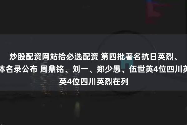 炒股配资网站拾必选配资 第四批著名抗日英烈、英雄群体名录公布 周鼎铭、刘一、郑少愚、伍世英4位四川英烈在列