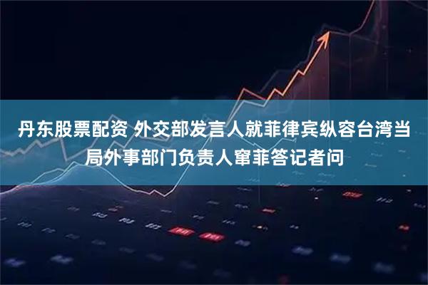 丹东股票配资 外交部发言人就菲律宾纵容台湾当局外事部门负责人窜菲答记者问