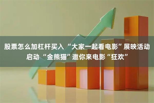股票怎么加杠杆买入 “大家一起看电影”展映活动启动 “金熊猫”邀你来电影“狂欢”