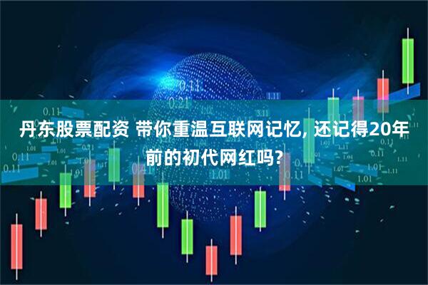 丹东股票配资 带你重温互联网记忆, 还记得20年前的初代网红吗?