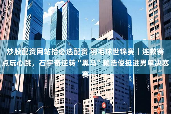 炒股配资网站拾必选配资 羽毛球世锦赛｜连救赛点玩心跳，石宇奇逆转“黑马”赖浩俊挺进男单决赛