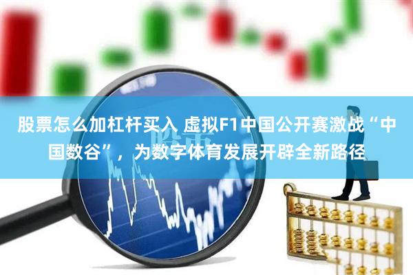 股票怎么加杠杆买入 虚拟F1中国公开赛激战“中国数谷”，为数字体育发展开辟全新路径