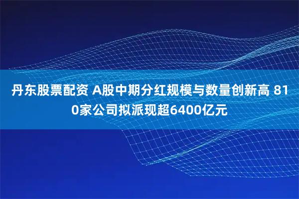 丹东股票配资 A股中期分红规模与数量创新高 810家公司拟派现超6400亿元