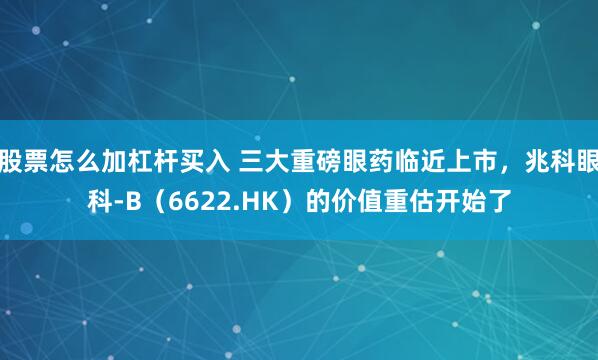 股票怎么加杠杆买入 三大重磅眼药临近上市，兆科眼科-B（6622.HK）的价值重估开始了