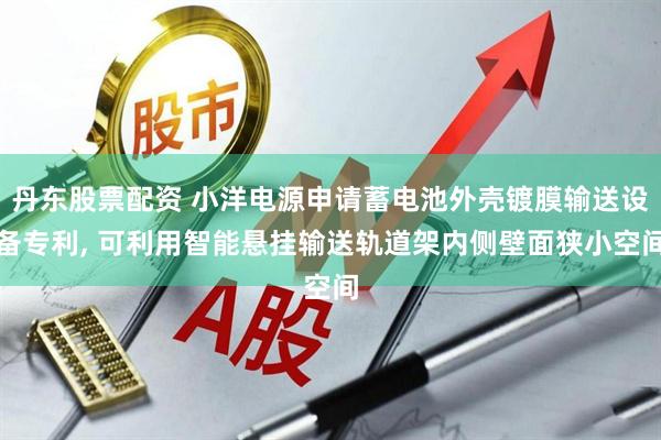 丹东股票配资 小洋电源申请蓄电池外壳镀膜输送设备专利, 可利用智能悬挂输送轨道架内侧壁面狭小空间