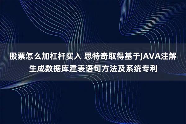 股票怎么加杠杆买入 思特奇取得基于JAVA注解生成数据库建表语句方法及系统专利