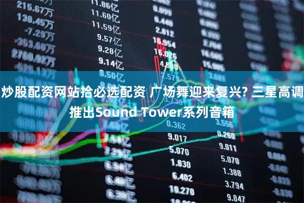 炒股配资网站拾必选配资 广场舞迎来复兴? 三星高调推出Sound Tower系列音箱