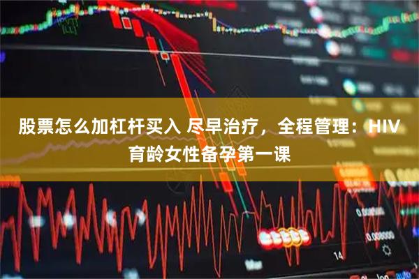股票怎么加杠杆买入 尽早治疗，全程管理：HIV育龄女性备孕第一课