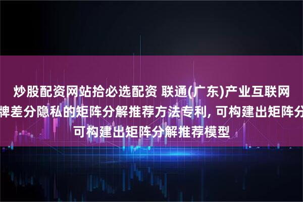 炒股配资网站拾必选配资 联通(广东)产业互联网申请基于洗牌差分隐私的矩阵分解推荐方法专利, 可构建出矩阵分解推荐模型