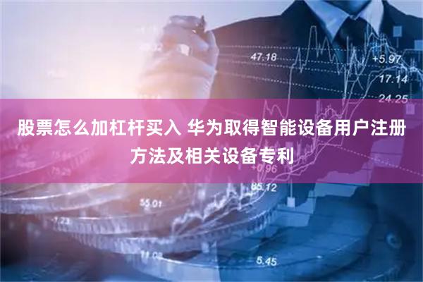 股票怎么加杠杆买入 华为取得智能设备用户注册方法及相关设备专利