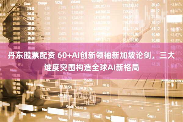 丹东股票配资 60+AI创新领袖新加坡论剑，三大维度突围构造全球AI新格局