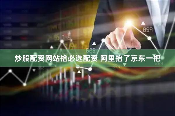 炒股配资网站拾必选配资 阿里抬了京东一把