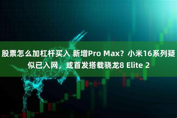 股票怎么加杠杆买入 新增Pro Max？小米16系列疑似已入网，或首发搭载骁龙8 Elite 2