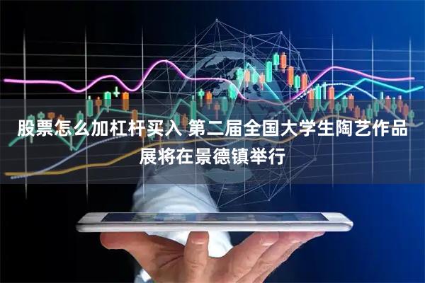股票怎么加杠杆买入 第二届全国大学生陶艺作品展将在景德镇举行