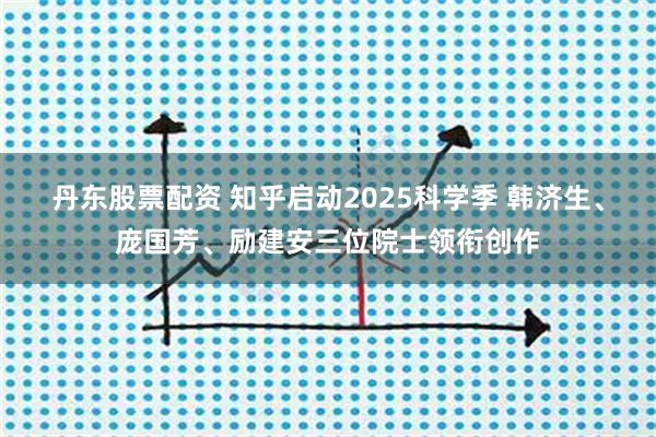 丹东股票配资 知乎启动2025科学季 韩济生、庞国芳、励建安三位院士领衔创作