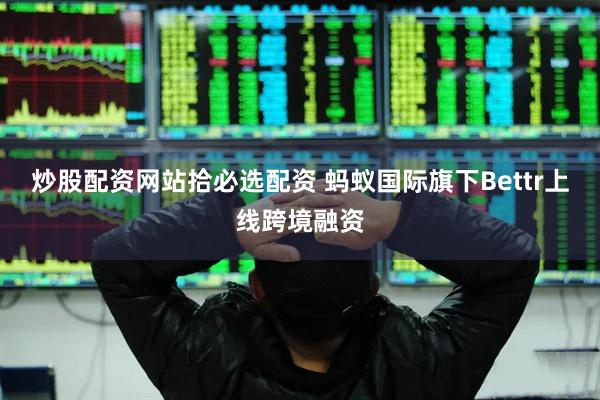 炒股配资网站拾必选配资 蚂蚁国际旗下Bettr上线跨境融资