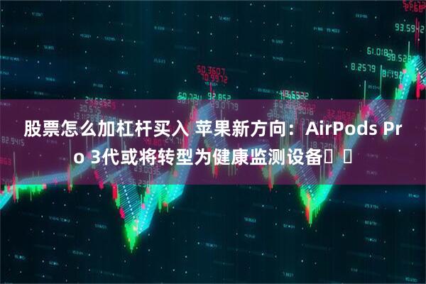 股票怎么加杠杆买入 苹果新方向：AirPods Pro 3代或将转型为健康监测设备​​