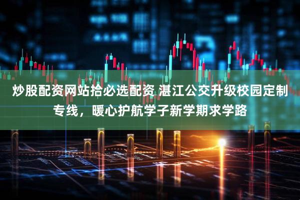 炒股配资网站拾必选配资 湛江公交升级校园定制专线，暖心护航学子新学期求学路
