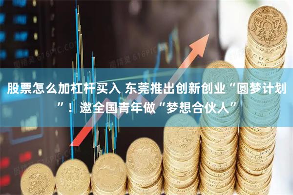 股票怎么加杠杆买入 东莞推出创新创业“圆梦计划”！邀全国青年做“梦想合伙人”