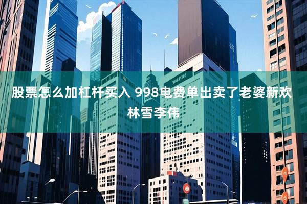 股票怎么加杠杆买入 998电费单出卖了老婆新欢 林雪李伟