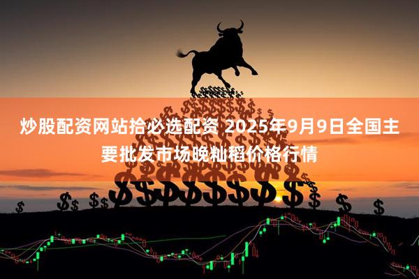 炒股配资网站拾必选配资 2025年9月9日全国主要批发市场晚籼稻价格行情