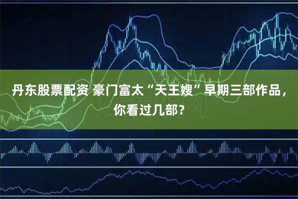 丹东股票配资 豪门富太“天王嫂”早期三部作品，你看过几部？
