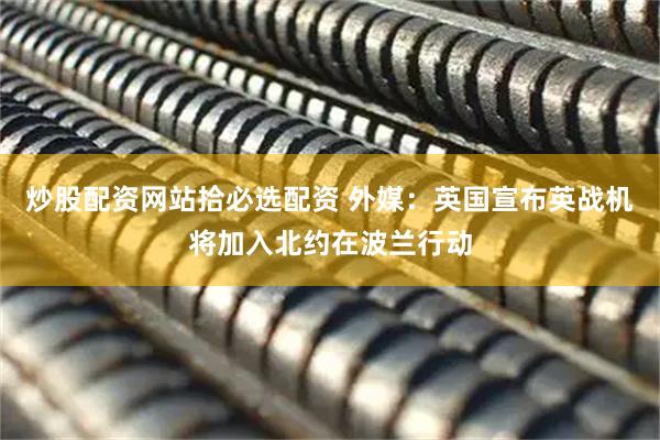 炒股配资网站拾必选配资 外媒：英国宣布英战机将加入北约在波兰行动