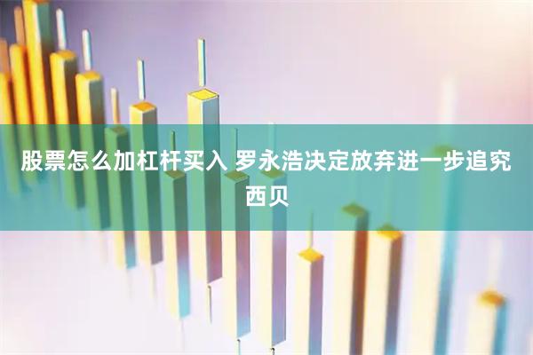 股票怎么加杠杆买入 罗永浩决定放弃进一步追究西贝