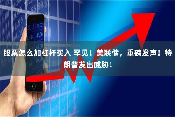 股票怎么加杠杆买入 罕见！美联储，重磅发声！特朗普发出威胁！