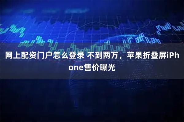 网上配资门户怎么登录 不到两万，苹果折叠屏iPhone售价曝光