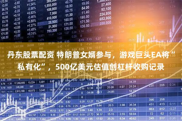 丹东股票配资 特朗普女婿参与，游戏巨头EA将“私有化”，500亿美元估值创杠杆收购记录