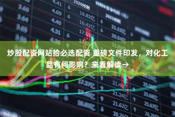 炒股配资网站拾必选配资 重磅文件印发，对化工品有何影响？来看解读→