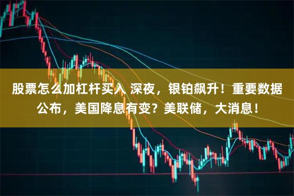 股票怎么加杠杆买入 深夜，银铂飙升！重要数据公布，美国降息有变？美联储，大消息！