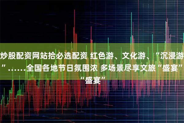 炒股配资网站拾必选配资 红色游、文化游、“沉浸游”……全国各地节日氛围浓 多场景尽享文旅“盛宴”