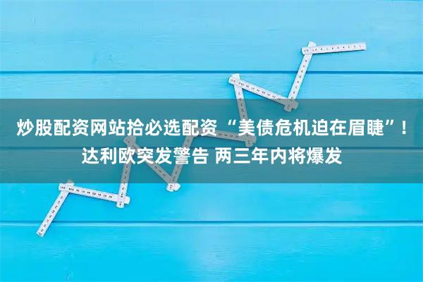 炒股配资网站拾必选配资 “美债危机迫在眉睫”！达利欧突发警告 两三年内将爆发
