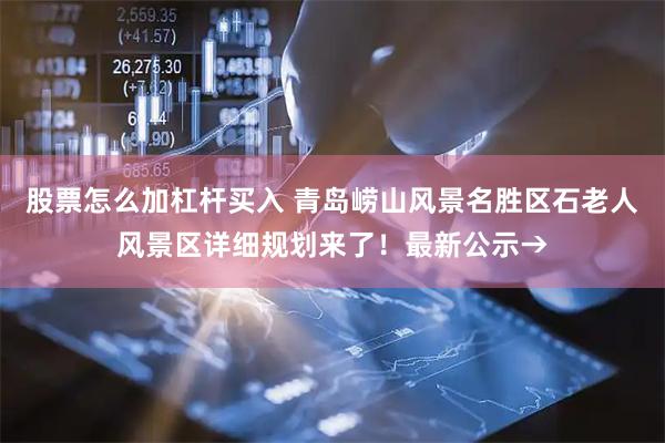 股票怎么加杠杆买入 青岛崂山风景名胜区石老人风景区详细规划来了!最新公示→