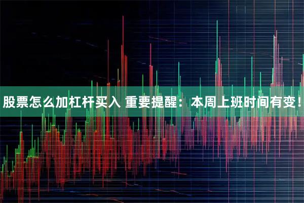 股票怎么加杠杆买入 重要提醒：本周上班时间有变！