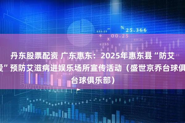 丹东股票配资 广东惠东:2025年惠东县“防艾不防爱”预防艾滋病进娱乐场所宣传活动(盛世京乔台球俱乐部)