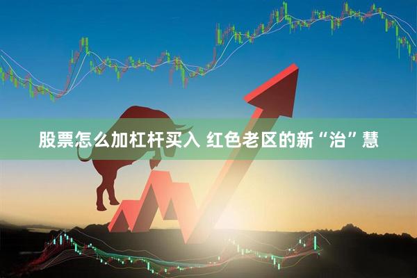 股票怎么加杠杆买入 红色老区的新“治”慧